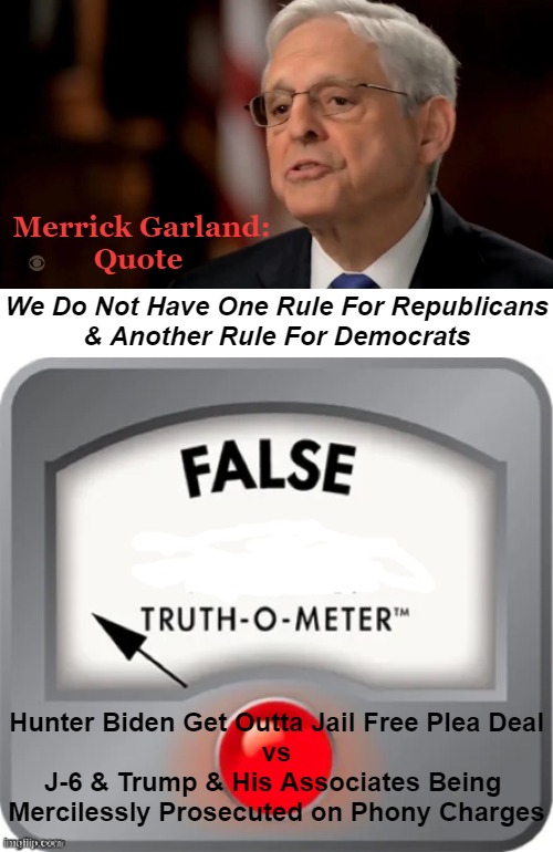 Reality BITES | Merrick Garland:
Quote; We Do Not Have One Rule For Republicans
& Another Rule For Democrats; Hunter Biden Get Outta Jail Free Plea Deal
vs
J-6 & Trump & His Associates Being 
Mercilessly Prosecuted on Phony Charges | image tagged in politics,merrick garland,liar,liar liar pants on fire,democrats republicans,unequal treatment | made w/ Imgflip meme maker