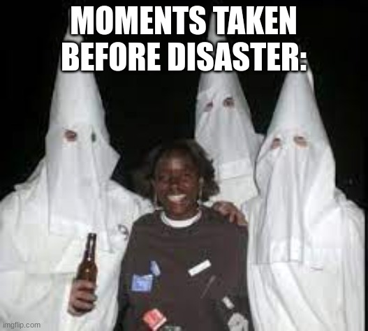 LOL | MOMENTS TAKEN BEFORE DISASTER: | image tagged in kkk | made w/ Imgflip meme maker