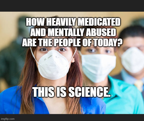 People wearing flu masks | HOW HEAVILY MEDICATED AND MENTALLY ABUSED ARE THE PEOPLE OF TODAY? THIS IS SCIENCE. | image tagged in people wearing flu masks | made w/ Imgflip meme maker