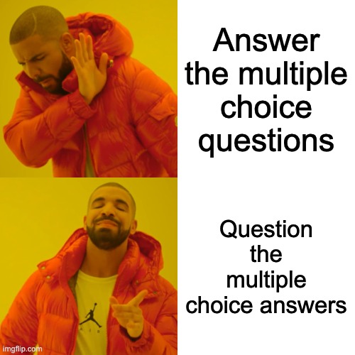The answers never seem logical ? | Answer the multiple choice questions; Question the multiple choice answers | image tagged in memes,drake hotline bling | made w/ Imgflip meme maker