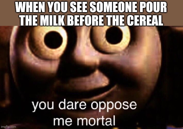 You dare oppose me mortal | WHEN YOU SEE SOMEONE POUR THE MILK BEFORE THE CEREAL | image tagged in you dare oppose me mortal | made w/ Imgflip meme maker