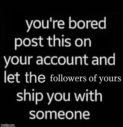 followers of yours | image tagged in if you're bored post this onto your account | made w/ Imgflip meme maker