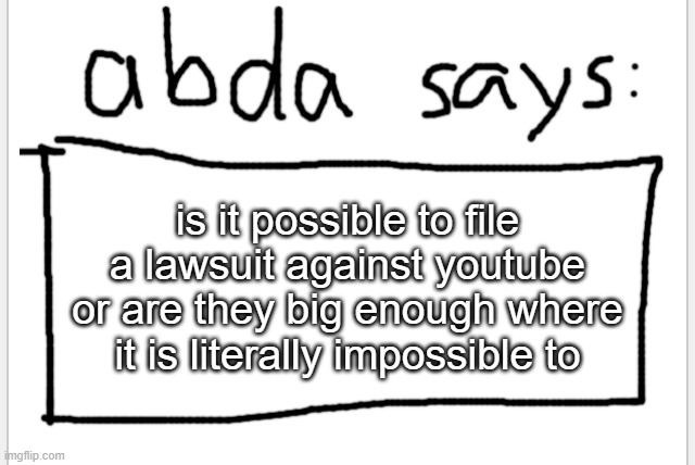 [insert all the people who are affected by youtube being stupid] | is it possible to file a lawsuit against youtube or are they big enough where it is literally impossible to | image tagged in anotherbadlydrawnaxolotl s announcement temp | made w/ Imgflip meme maker