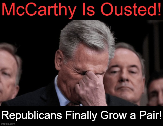 First Time in History! | McCarthy Is Ousted! Republicans Finally Grow a Pair! | image tagged in politics,speaker,fired,republicans,conservatives,conservative logic | made w/ Imgflip meme maker
