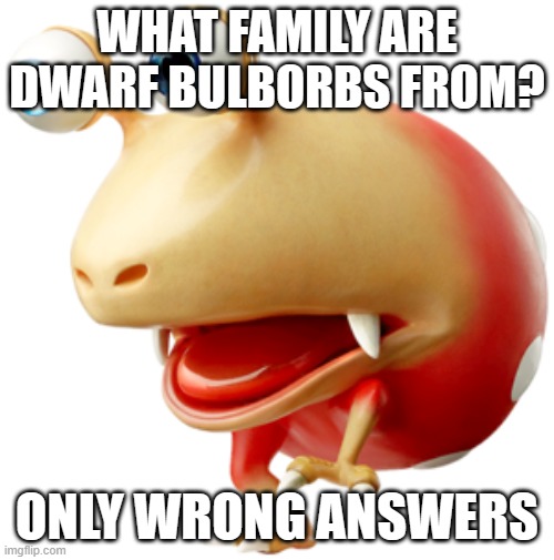 pikmin | WHAT FAMILY ARE DWARF BULBORBS FROM? ONLY WRONG ANSWERS | image tagged in red bulborb | made w/ Imgflip meme maker