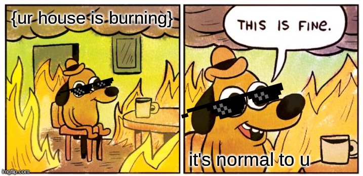 This Is Fine Meme | {ur house is burning}; it's normal to u | image tagged in memes,this is fine | made w/ Imgflip meme maker
