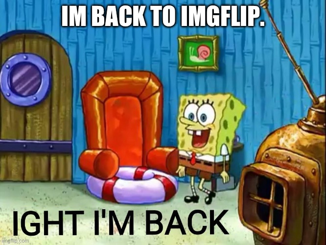 im returning! | IM BACK TO IMGFLIP. | image tagged in ight im back,funny,memes | made w/ Imgflip meme maker