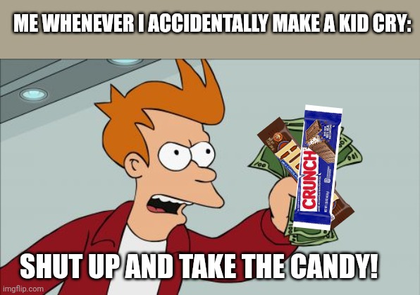 Shut Up And Take My Money Fry | ME WHENEVER I ACCIDENTALLY MAKE A KID CRY:; SHUT UP AND TAKE THE CANDY! | image tagged in memes,shut up and take my money fry | made w/ Imgflip meme maker
