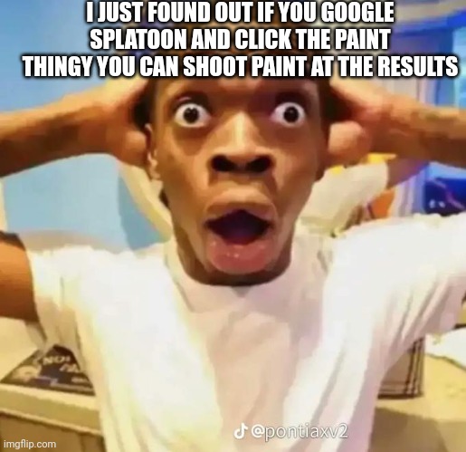 I DON'T EVEN PLAY SPLATOON | I JUST FOUND OUT IF YOU GOOGLE SPLATOON AND CLICK THE PAINT THINGY YOU CAN SHOOT PAINT AT THE RESULTS | image tagged in shocked black guy,splatoon | made w/ Imgflip meme maker