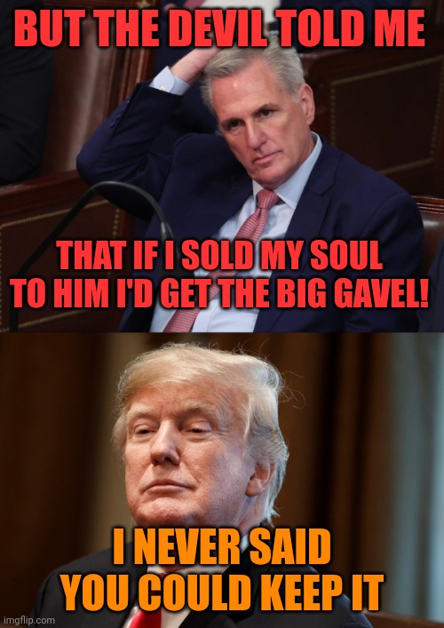 "The Right" is wrong. | BUT THE DEVIL TOLD ME; THAT IF I SOLD MY SOUL TO HIM I'D GET THE BIG GAVEL! I NEVER SAID YOU COULD KEEP IT | image tagged in kevin mcderpy,matt gets,don trump,republican'ts,liars,sad and pathetic | made w/ Imgflip meme maker