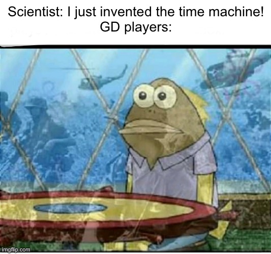 Meme #124 | Scientist: I just invented the time machine!
GD players: | image tagged in spongebob fish vietnam flashback,gd,geometry dash | made w/ Imgflip meme maker