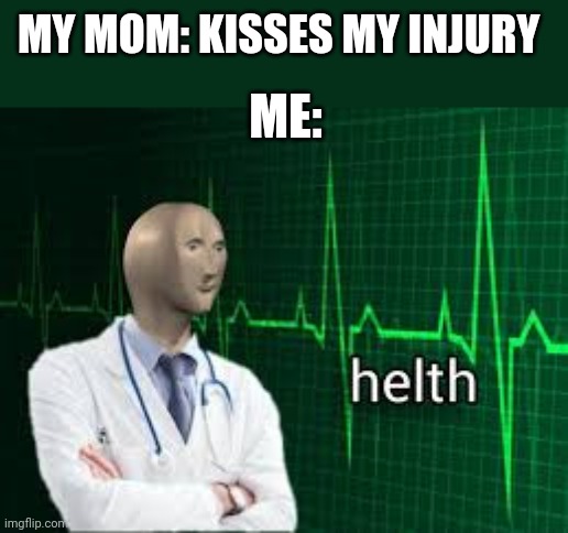 helth | MY MOM: KISSES MY INJURY; ME: | image tagged in helth | made w/ Imgflip meme maker
