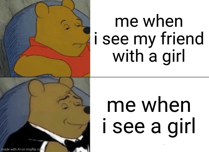 Tuxedo Winnie The Pooh Meme | me when i see my friend with a girl; me when i see a girl | image tagged in memes,tuxedo winnie the pooh | made w/ Imgflip meme maker