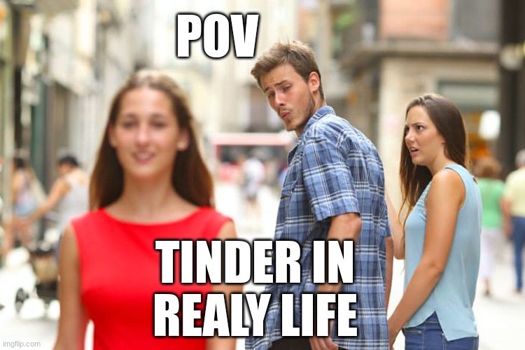 Distracted Boyfriend | POV; TINDER IN REALY LIFE | image tagged in memes,distracted boyfriend | made w/ Imgflip meme maker