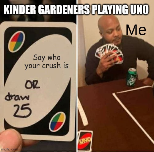 Kinder gardeners playing uno be like | KINDER GARDENERS PLAYING UNO; Me; Say who your crush is | image tagged in memes,uno draw 25 cards | made w/ Imgflip meme maker