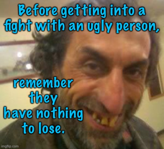 Ugly man | Before getting into a fight with an ugly person, remember they have nothing to lose. | image tagged in ugly guy,fighting,an ugly man,remember,nothing to lose,fun | made w/ Imgflip meme maker