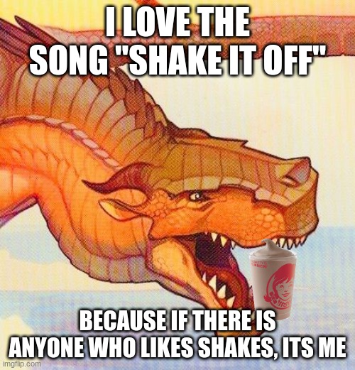 I LOVE THE SONG "SHAKE IT OFF"; BECAUSE IF THERE IS ANYONE WHO LIKES SHAKES, ITS ME | made w/ Imgflip meme maker