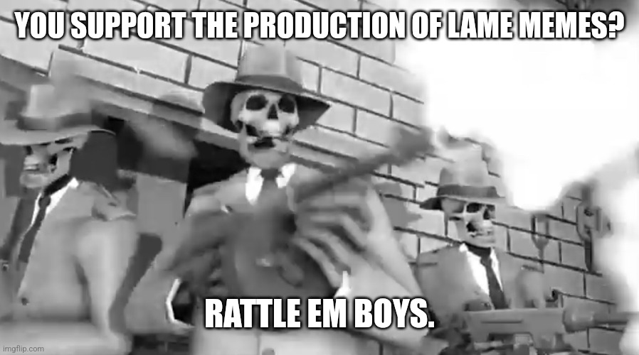 Join me | YOU SUPPORT THE PRODUCTION OF LAME MEMES? RATTLE EM BOYS. | image tagged in funny,memes,goofy | made w/ Imgflip meme maker