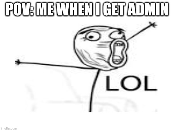 LOL | POV: ME WHEN I GET ADMIN | image tagged in memes | made w/ Imgflip meme maker