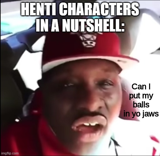 Can I put my balls in yo jaws | HENTI CHARACTERS IN A NUTSHELL: | image tagged in can i put my balls in yo jaws | made w/ Imgflip meme maker