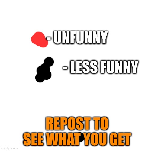 Blank Transparent Square | - UNFUNNY; - LESS FUNNY; REPOST TO SEE WHAT YOU GET | image tagged in memes,blank transparent square | made w/ Imgflip meme maker