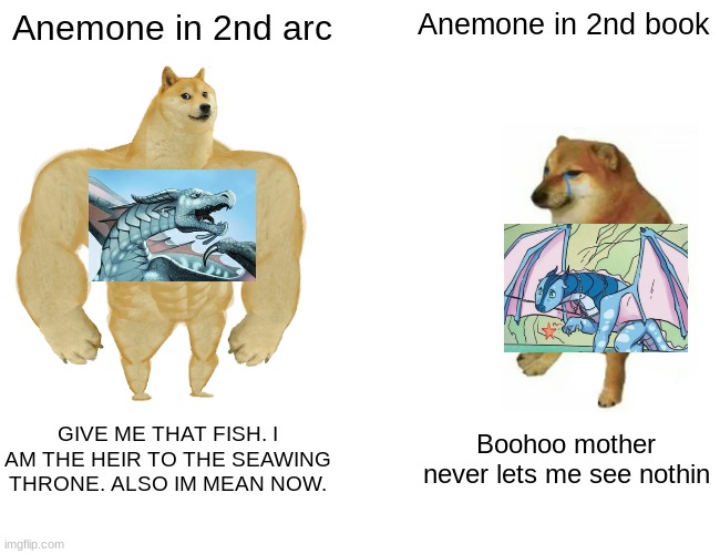 Buff Doge vs. Cheems | Anemone in 2nd arc; Anemone in 2nd book; GIVE ME THAT FISH. I AM THE HEIR TO THE SEAWING THRONE. ALSO IM MEAN NOW. Boohoo mother never lets me see nothin | image tagged in memes,buff doge vs cheems | made w/ Imgflip meme maker