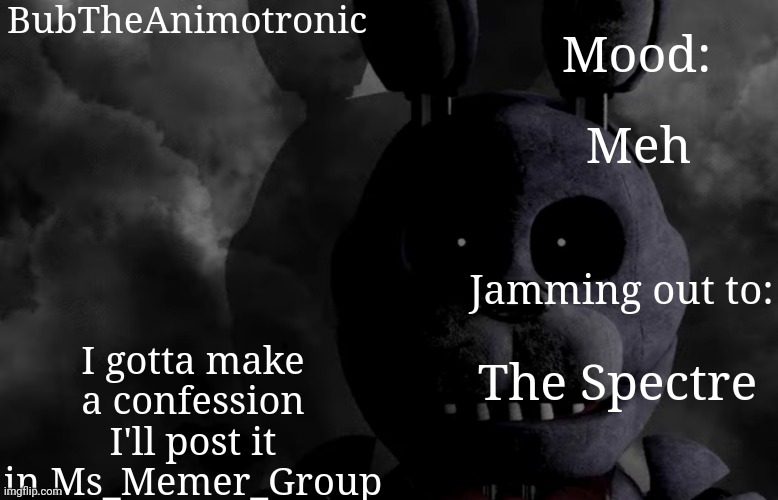 BubTheAnimotronic; Mood:; Meh; I gotta make a confession I'll post it in Ms_Memer_Group; Jamming out to:; The Spectre | image tagged in bubtheanimotronic announcement template | made w/ Imgflip meme maker