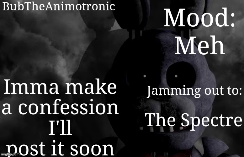 BubTheAnimotronic; Mood:; Meh; Imma make a confession I'll post it soon; Jamming out to:; The Spectre | image tagged in bubtheanimotronic announcement template | made w/ Imgflip meme maker