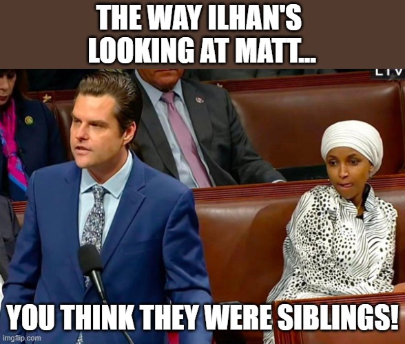THE WAY ILHAN'S 
LOOKING AT MATT... YOU THINK THEY WERE SIBLINGS! | image tagged in ilhan omar,matt gaetz | made w/ Imgflip meme maker