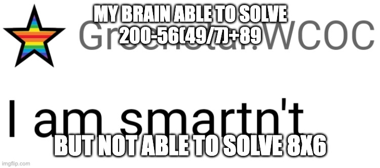 pls help | MY BRAIN ABLE TO SOLVE
200-56(49/7)+89; BUT NOT ABLE TO SOLVE 8X6 | image tagged in i am smartn't,math,school,memes | made w/ Imgflip meme maker