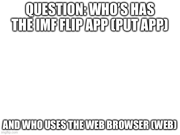 Put web for the website and app for the app | QUESTION: WHO’S HAS THE IMF FLIP APP (PUT APP); AND WHO USES THE WEB BROWSER (WEB) | image tagged in question | made w/ Imgflip meme maker
