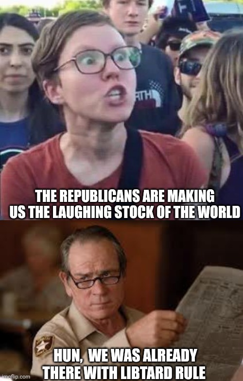 THE REPUBLICANS ARE MAKING US THE LAUGHING STOCK OF THE WORLD; HUN,  WE WAS ALREADY THERE WITH LIBTARD RULE | image tagged in angry liberal,no country for old men tommy lee jones | made w/ Imgflip meme maker