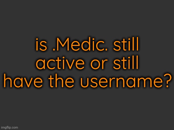 is .Medic. still active or still have the username? | made w/ Imgflip meme maker