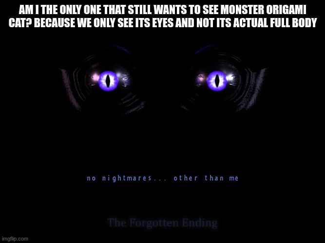 AM I THE ONLY ONE THAT STILL WANTS TO SEE MONSTER ORIGAMI CAT? BECAUSE WE ONLY SEE ITS EYES AND NOT ITS ACTUAL FULL BODY | image tagged in fnac,fnaf | made w/ Imgflip meme maker