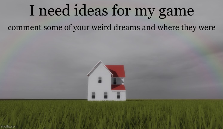 I need dreams | I need ideas for my game; comment some of your weird dreams and where they were | image tagged in i need dreams | made w/ Imgflip meme maker