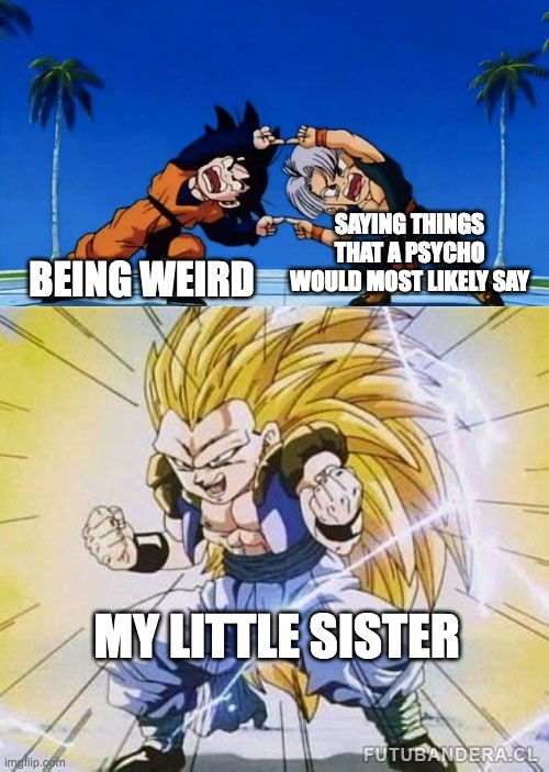 I swear I get the feeling she's messed up in the mind | SAYING THINGS THAT A PSYCHO WOULD MOST LIKELY SAY; BEING WEIRD; MY LITTLE SISTER | image tagged in dbz fusion,memes,sister,siblings,tag,why are you reading this | made w/ Imgflip meme maker