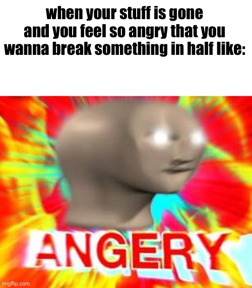 Relatable or idk | when your stuff is gone and you feel so angry that you wanna break something in half like: | image tagged in surreal angery | made w/ Imgflip meme maker