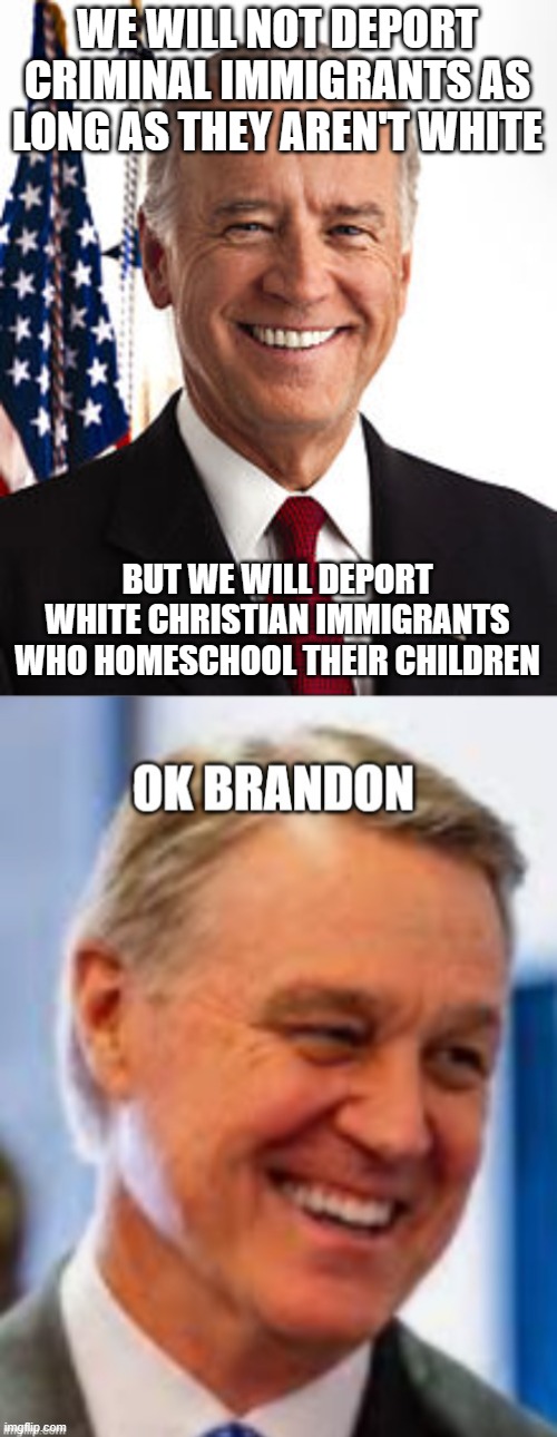 WE WILL NOT DEPORT CRIMINAL IMMIGRANTS AS LONG AS THEY AREN'T WHITE; BUT WE WILL DEPORT WHITE CHRISTIAN IMMIGRANTS WHO HOMESCHOOL THEIR CHILDREN | image tagged in memes,joe biden | made w/ Imgflip meme maker