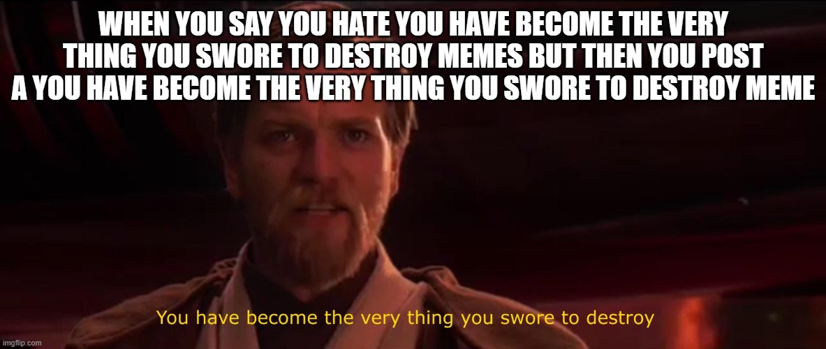 You have become the very thing you swore to destroy | WHEN YOU SAY YOU HATE YOU HAVE BECOME THE VERY THING YOU SWORE TO DESTROY MEMES BUT THEN YOU POST A YOU HAVE BECOME THE VERY THING YOU SWORE TO DESTROY MEME | image tagged in you have become the very thing you swore to destroy | made w/ Imgflip meme maker