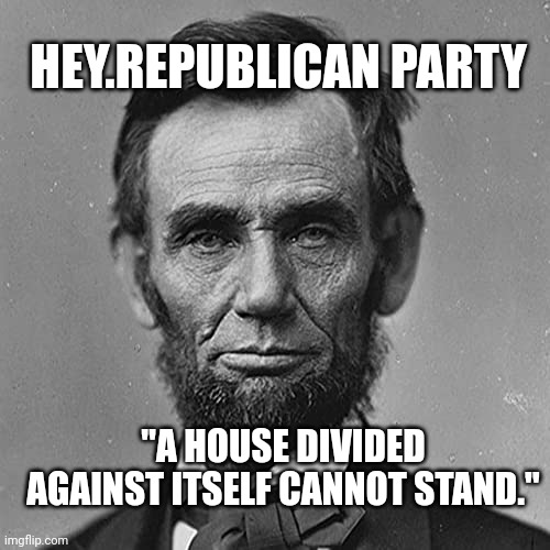 HEY.REPUBLICAN PARTY; "A HOUSE DIVIDED AGAINST ITSELF CANNOT STAND." | made w/ Imgflip meme maker