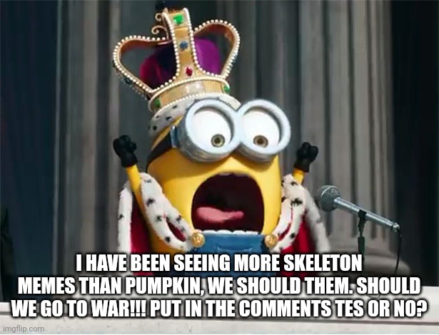 WAR OR NOT!!!??? | I HAVE BEEN SEEING MORE SKELETON MEMES THAN PUMPKIN, WE SHOULD THEM. SHOULD WE GO TO WAR!!! PUT IN THE COMMENTS TES OR NO? | image tagged in minions king bob | made w/ Imgflip meme maker