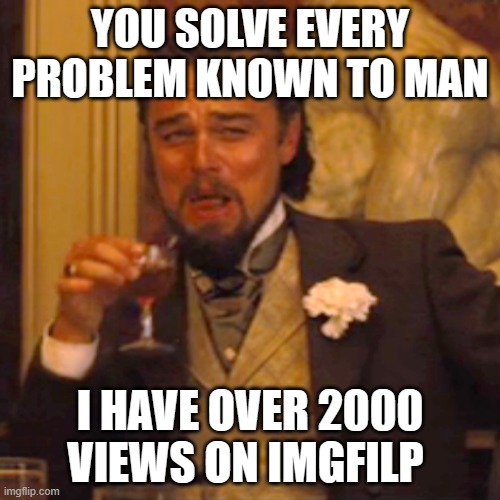 Laughing Leo | YOU SOLVE EVERY PROBLEM KNOWN TO MAN; I HAVE OVER 2000 VIEWS ON IMGFILP | image tagged in memes,laughing leo | made w/ Imgflip meme maker