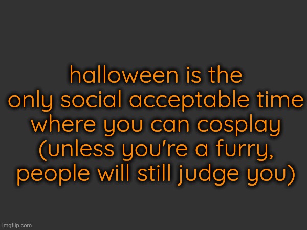 halloween is the only social acceptable time where you can cosplay (unless you're a furry, people will still judge you) | made w/ Imgflip meme maker