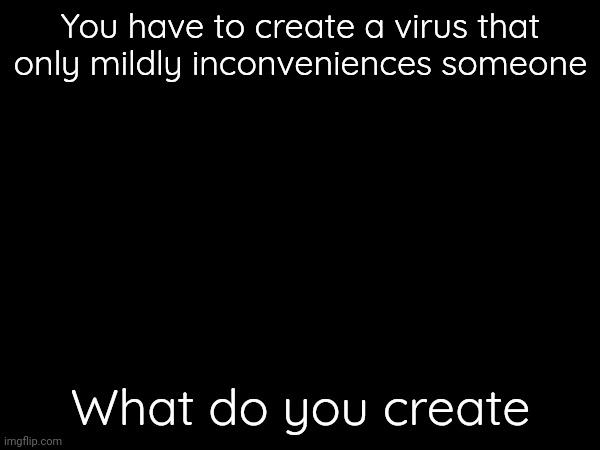 In case you were bored | You have to create a virus that only mildly inconveniences someone; What do you create | made w/ Imgflip meme maker