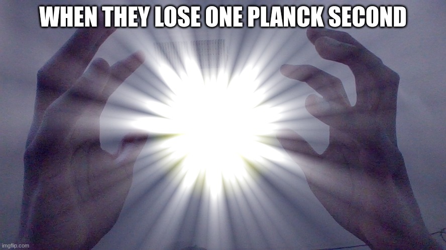 energ y ball | WHEN THEY LOSE ONE PLANCK SECOND | image tagged in energ y ball | made w/ Imgflip meme maker