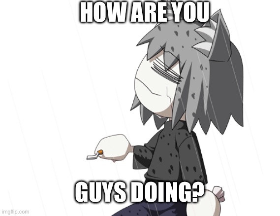 Chaos neco arc | HOW ARE YOU; GUYS DOING? | image tagged in chaos neco arc | made w/ Imgflip meme maker