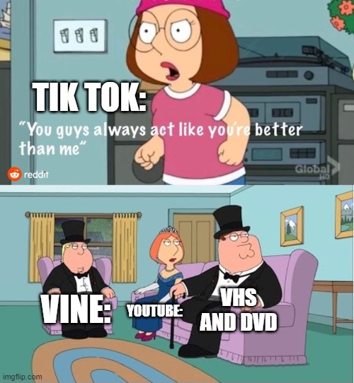 You Guys always act like you're better than me | TIK TOK:; VHS AND DVD; VINE:; YOUTUBE: | image tagged in you guys always act like you're better than me | made w/ Imgflip meme maker