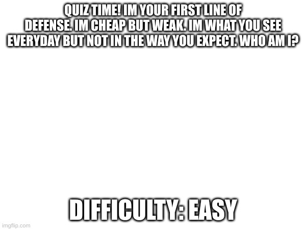 ill screenshot and post the winner on here | QUIZ TIME! IM YOUR FIRST LINE OF DEFENSE. IM CHEAP BUT WEAK. IM WHAT YOU SEE EVERYDAY BUT NOT IN THE WAY YOU EXPECT. WHO AM I? DIFFICULTY: EASY | made w/ Imgflip meme maker
