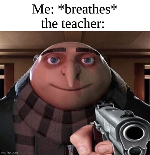 Gru Gun | Me: *breathes*
the teacher: | image tagged in gru gun,school | made w/ Imgflip meme maker