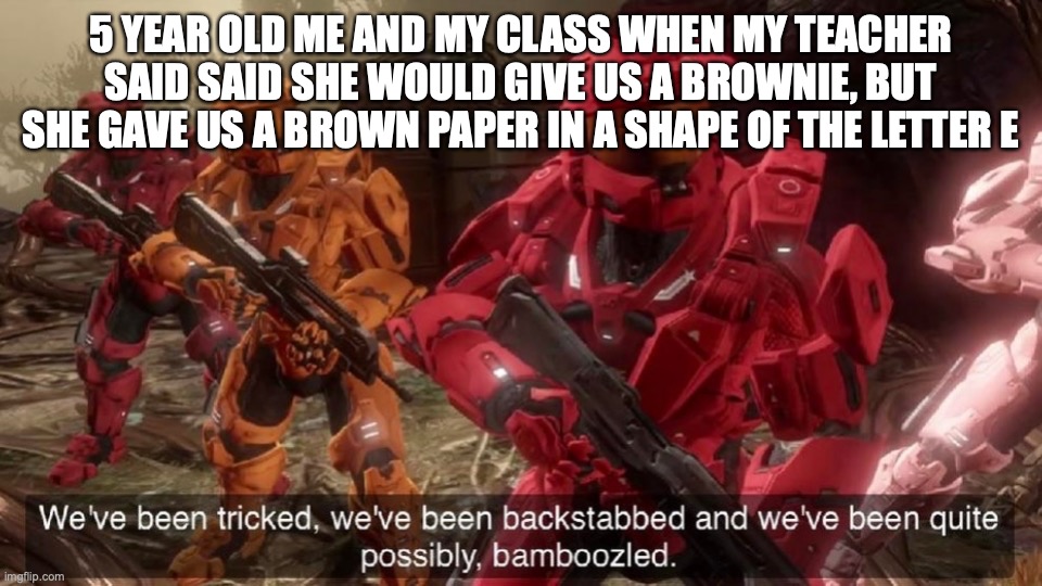 We've been tricked | 5 YEAR OLD ME AND MY CLASS WHEN MY TEACHER SAID SAID SHE WOULD GIVE US A BROWNIE, BUT SHE GAVE US A BROWN PAPER IN A SHAPE OF THE LETTER E | image tagged in we've been tricked,memes,relatable | made w/ Imgflip meme maker